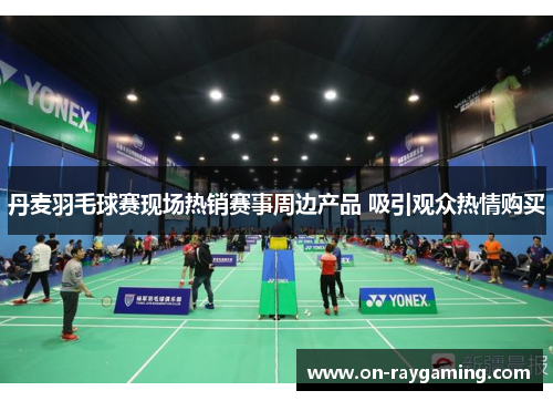 丹麦羽毛球赛现场热销赛事周边产品 吸引观众热情购买