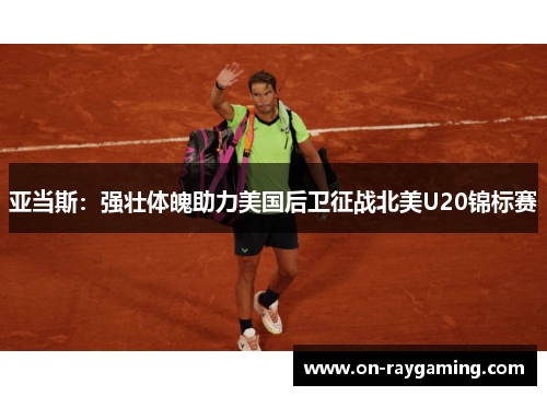 亚当斯：强壮体魄助力美国后卫征战北美U20锦标赛