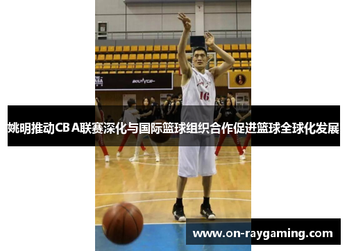 姚明推动CBA联赛深化与国际篮球组织合作促进篮球全球化发展