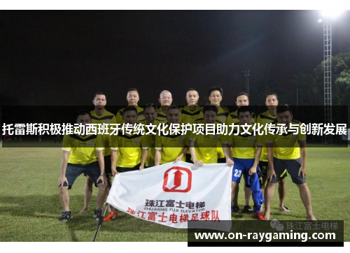 托雷斯积极推动西班牙传统文化保护项目助力文化传承与创新发展