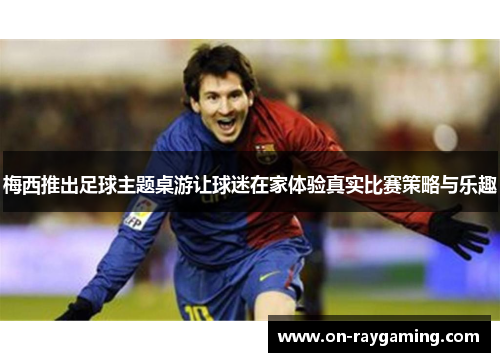 梅西推出足球主题桌游让球迷在家体验真实比赛策略与乐趣