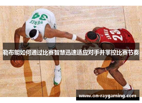 勒布朗如何通过比赛智慧迅速适应对手并掌控比赛节奏