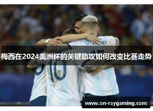 梅西在2024美洲杯的关键助攻如何改变比赛走势