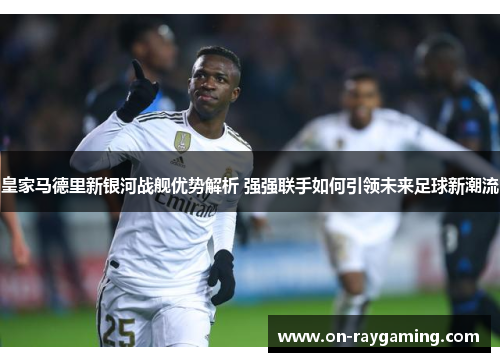 皇家马德里新银河战舰优势解析 强强联手如何引领未来足球新潮流