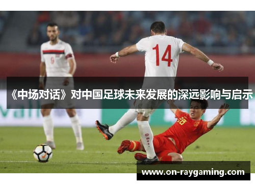 《中场对话》对中国足球未来发展的深远影响与启示