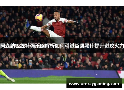 阿森纳锋线补强策略解析如何引进哲凯赖什提升进攻火力