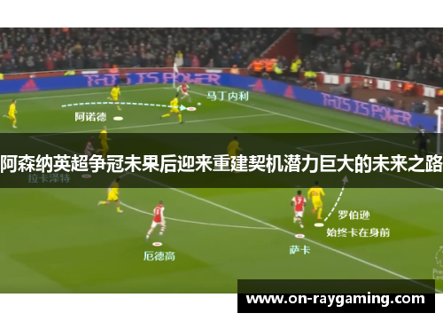 阿森纳英超争冠未果后迎来重建契机潜力巨大的未来之路