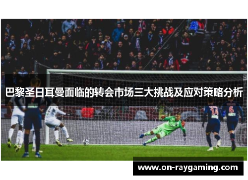 巴黎圣日耳曼面临的转会市场三大挑战及应对策略分析