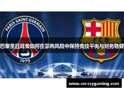 巴黎圣日耳曼如何在豪购风险中保持竞技平衡与财务稳健