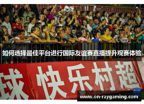 如何选择最佳平台进行国际友谊赛直播提升观赛体验
