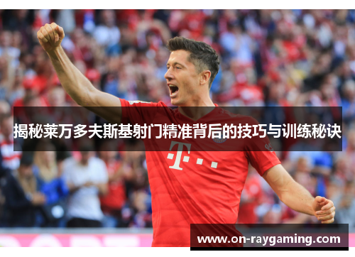 揭秘莱万多夫斯基射门精准背后的技巧与训练秘诀