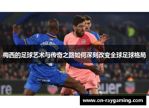 梅西的足球艺术与传奇之路如何深刻改变全球足球格局