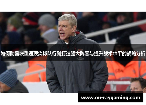 如何助曼联重返顶尖球队行列打造强大阵容与提升战术水平的战略分析