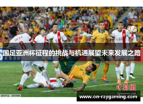 国足亚洲杯征程的挑战与机遇展望未来发展之路