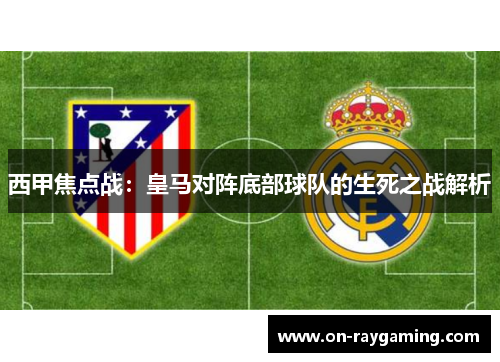 西甲焦点战：皇马对阵底部球队的生死之战解析