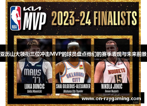 亚历山大领衔三位冲击MVP的球员盘点他们的赛季表现与未来前景