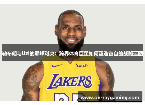 勒布朗与Uzi的巅峰对决：跨界体育巨星如何塑造各自的战略蓝图