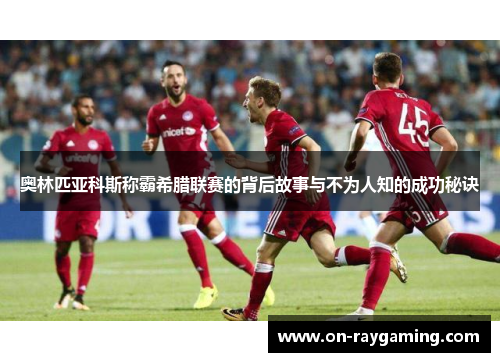 奥林匹亚科斯称霸希腊联赛的背后故事与不为人知的成功秘诀