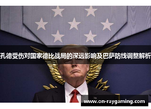 孔德受伤对国家德比战局的深远影响及巴萨防线调整解析