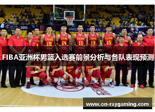 FIBA亚洲杯男篮入选赛前景分析与各队表现预测