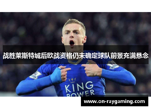 战胜莱斯特城后欧战资格仍未确定球队前景充满悬念