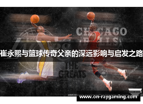 崔永熙与篮球传奇父亲的深远影响与启发之路