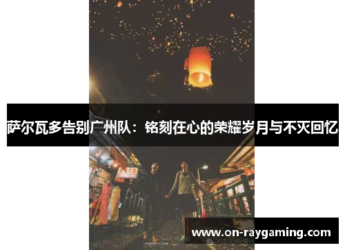 萨尔瓦多告别广州队：铭刻在心的荣耀岁月与不灭回忆