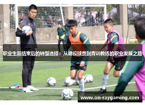 职业生涯结束后的转型选择：从退役球员到青训教练的职业发展之路