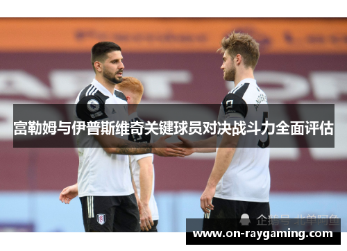富勒姆与伊普斯维奇关键球员对决战斗力全面评估