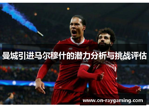 曼城引进马尔穆什的潜力分析与挑战评估